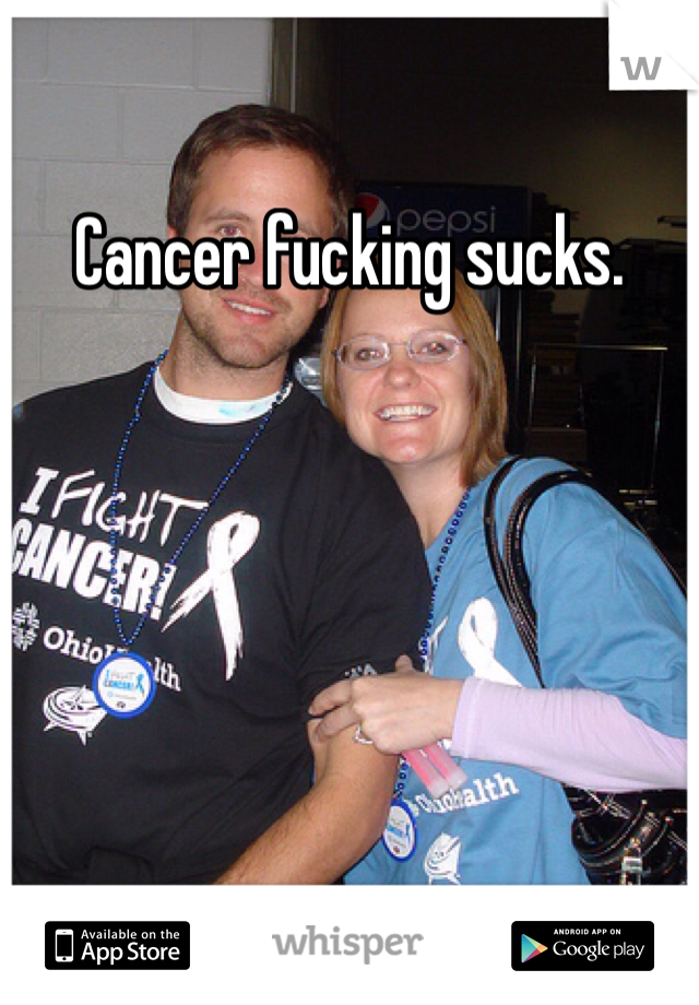 Cancer fucking sucks.