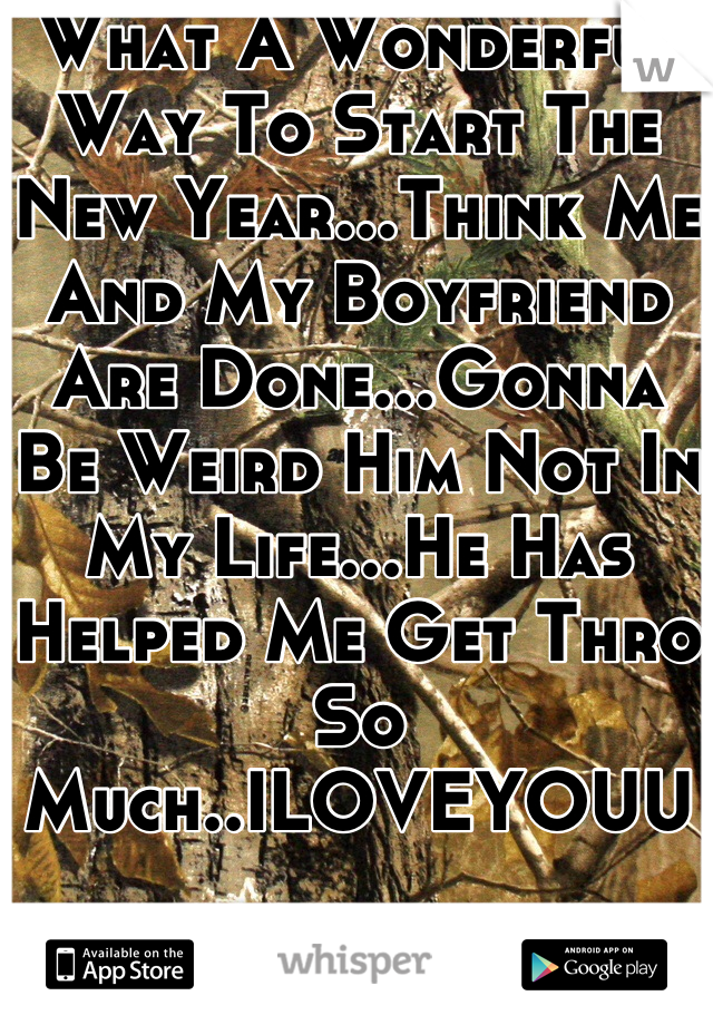 What A Wonderful Way To Start The New Year...Think Me And My Boyfriend Are Done...Gonna Be Weird Him Not In My Life...He Has Helped Me Get Thro So Much..ILOVEYOUU