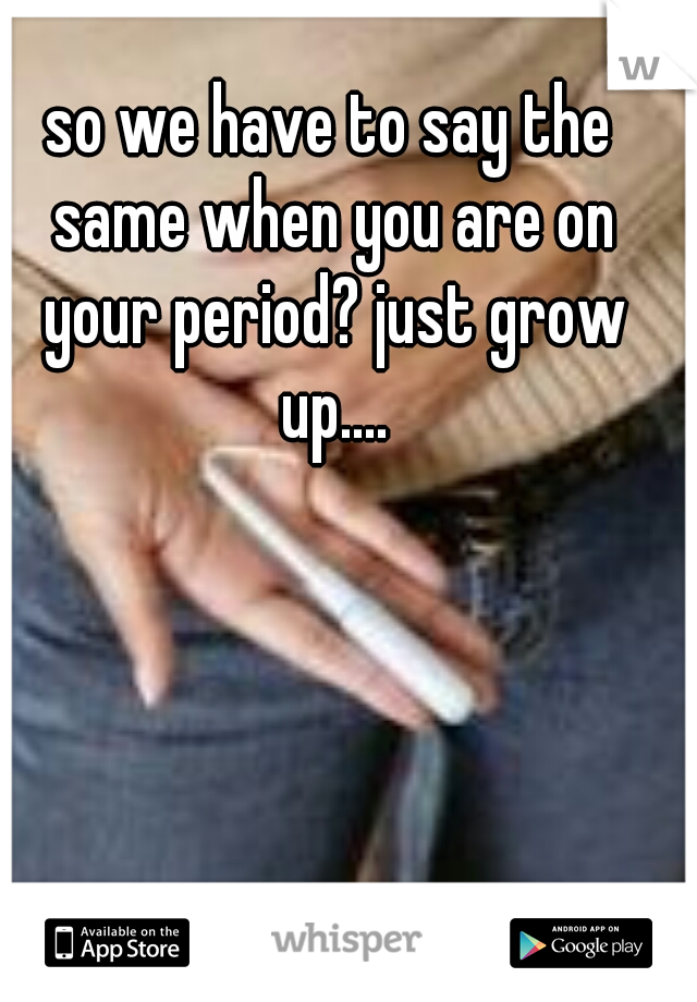 so we have to say the same when you are on your period? just grow up....