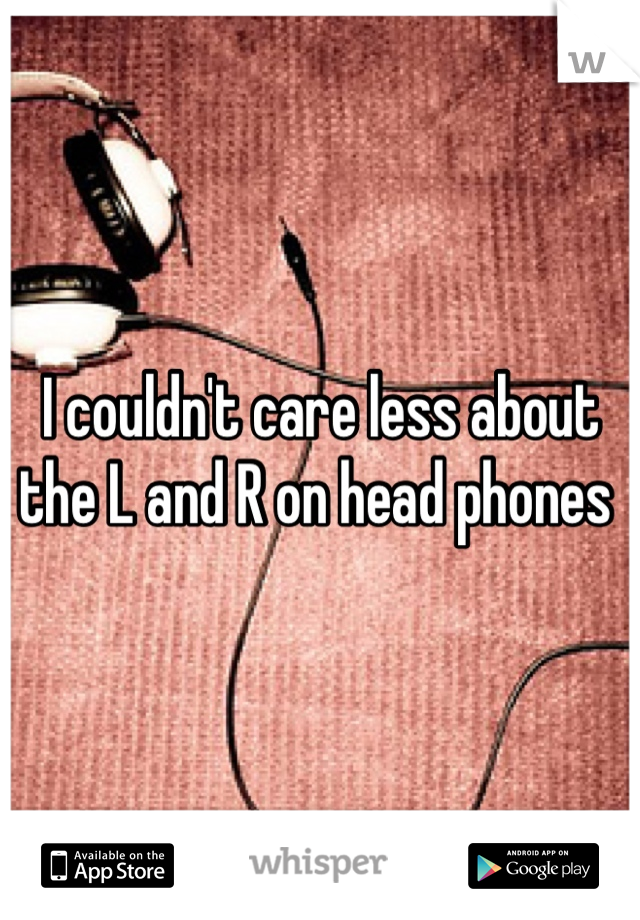 I couldn't care less about the L and R on head phones 