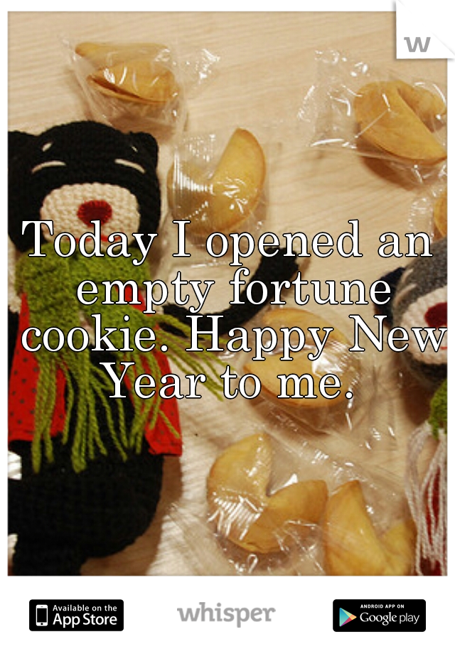 Today I opened an empty fortune cookie. Happy New Year to me. 