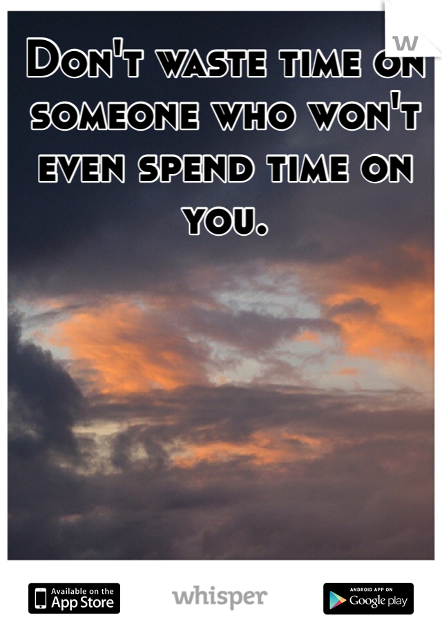 Don't waste time on someone who won't even spend time on you. 