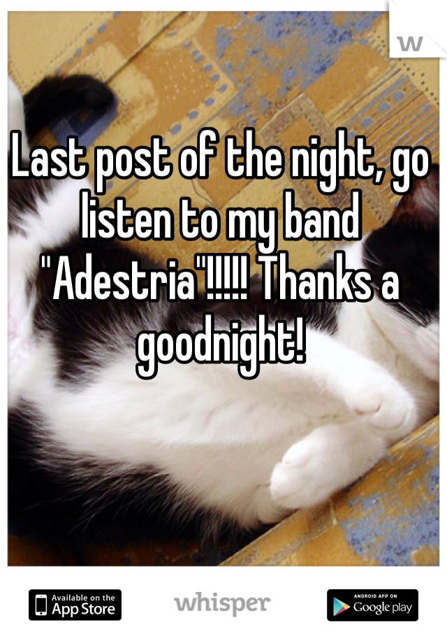 Last post of the night, go listen to my band "Adestria"!!!!! Thanks a goodnight! 