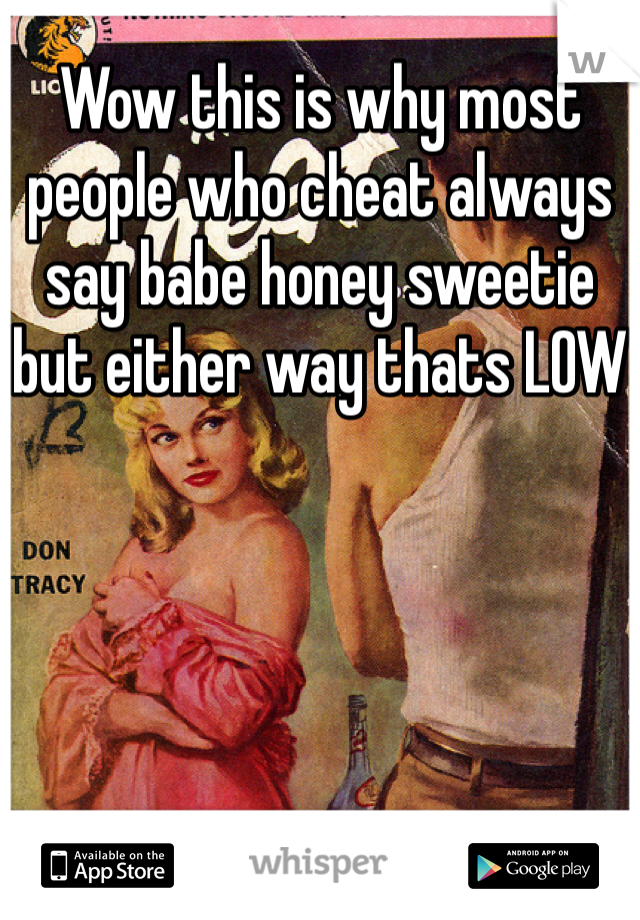 Wow this is why most people who cheat always say babe honey sweetie but either way thats LOW