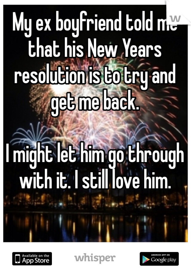 My ex boyfriend told me that his New Years resolution is to try and get me back. 

I might let him go through with it. I still love him.  