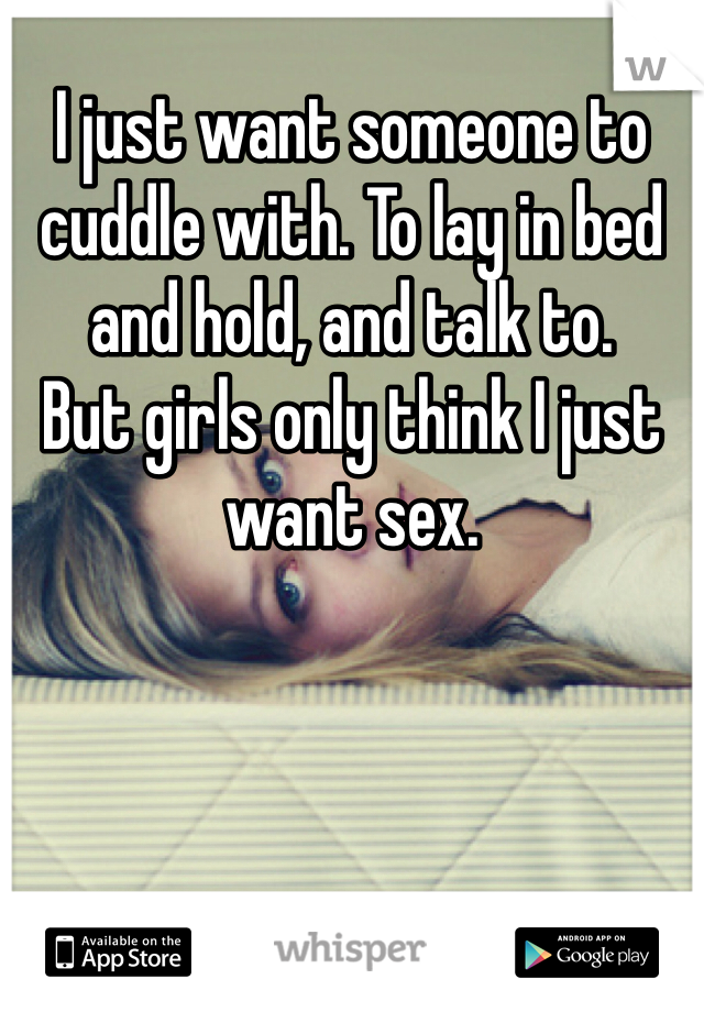 I just want someone to cuddle with. To lay in bed and hold, and talk to.
But girls only think I just want sex.