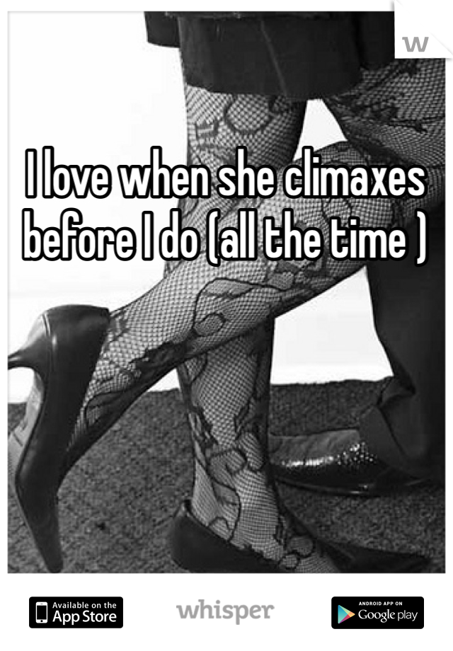 I love when she climaxes before I do (all the time )