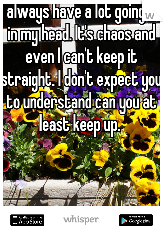 I always have a lot going on in my head. It's chaos and even I can't keep it straight. I don't expect you to understand can you at least keep up. 