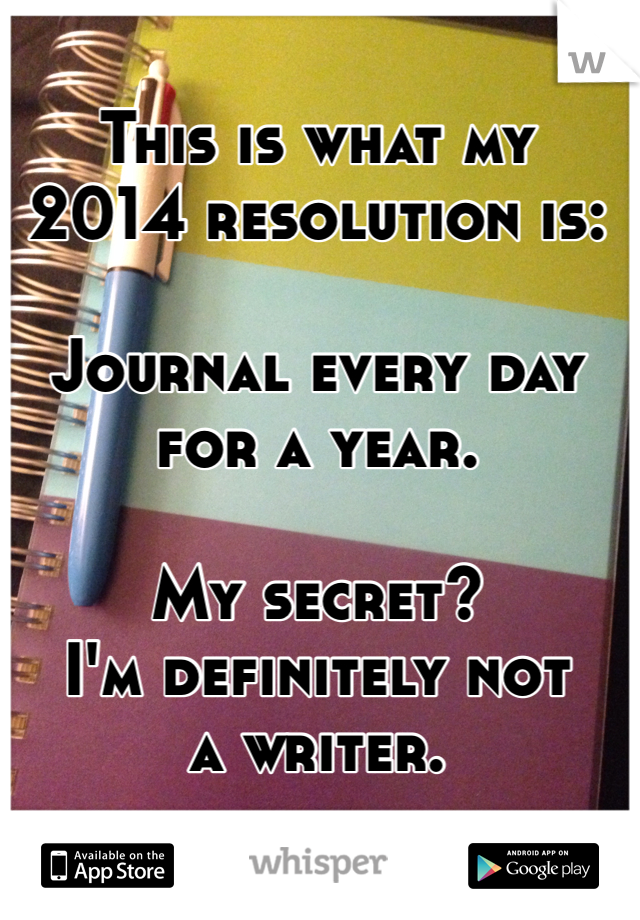 This is what my
2014 resolution is:

Journal every day
for a year.

My secret?
I'm definitely not
a writer.