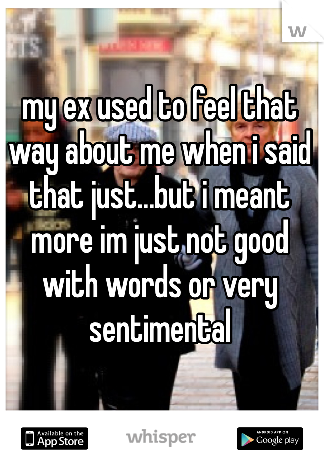 my ex used to feel that way about me when i said that just...but i meant more im just not good with words or very sentimental