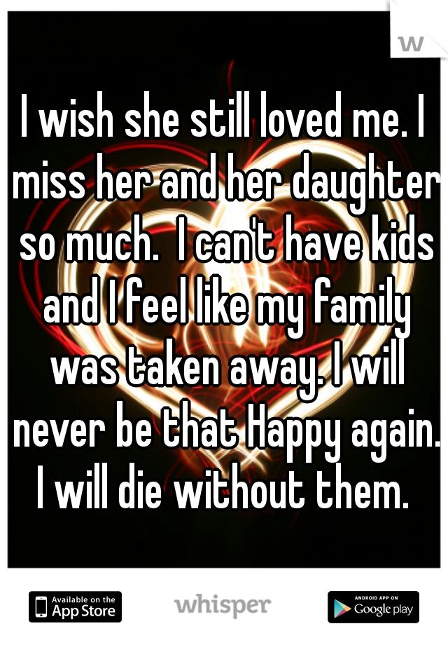 I wish she still loved me. I miss her and her daughter so much.  I can't have kids and I feel like my family was taken away. I will never be that Happy again. I will die without them. 