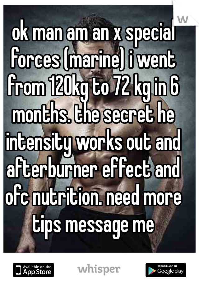 ok man am an x special forces (marine) i went from 120kg to 72 kg in 6 months. the secret he intensity works out and afterburner effect and ofc nutrition. need more tips message me  