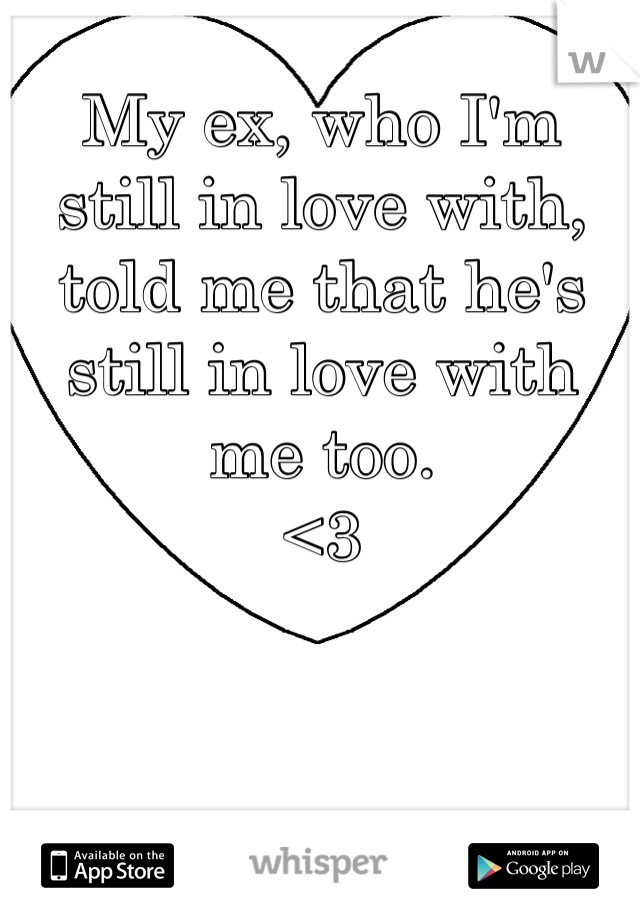 My ex, who I'm still in love with, told me that he's still in love with me too. 
<3