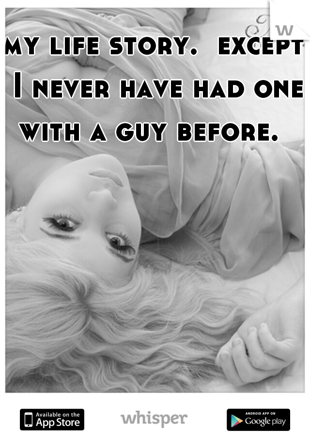 my life story.  except I never have had one with a guy before.  