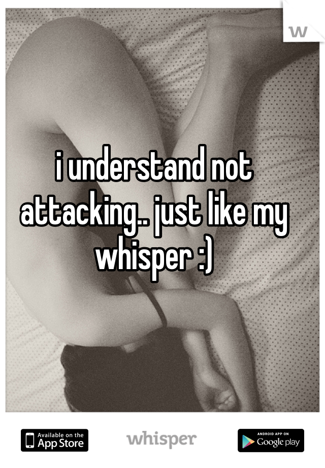 i understand not attacking.. just like my whisper :)