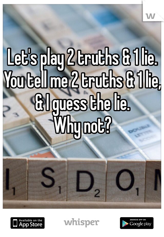 Let's play 2 truths & 1 lie. 
You tell me 2 truths & 1 lie,
& I guess the lie. 
Why not?