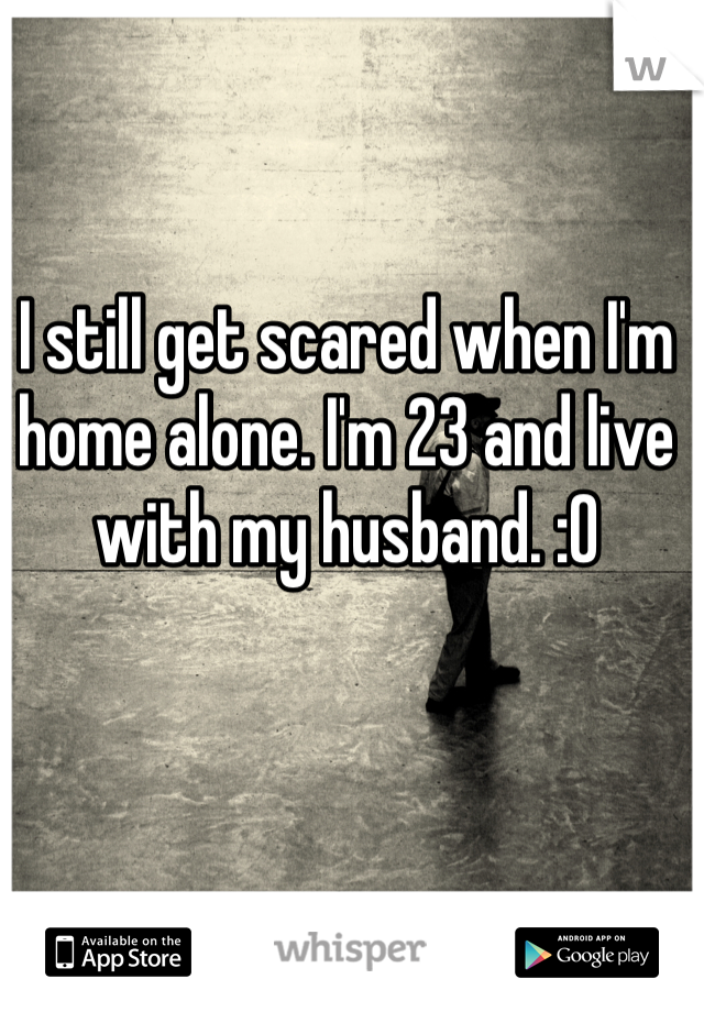 
I still get scared when I'm home alone. I'm 23 and live with my husband. :0