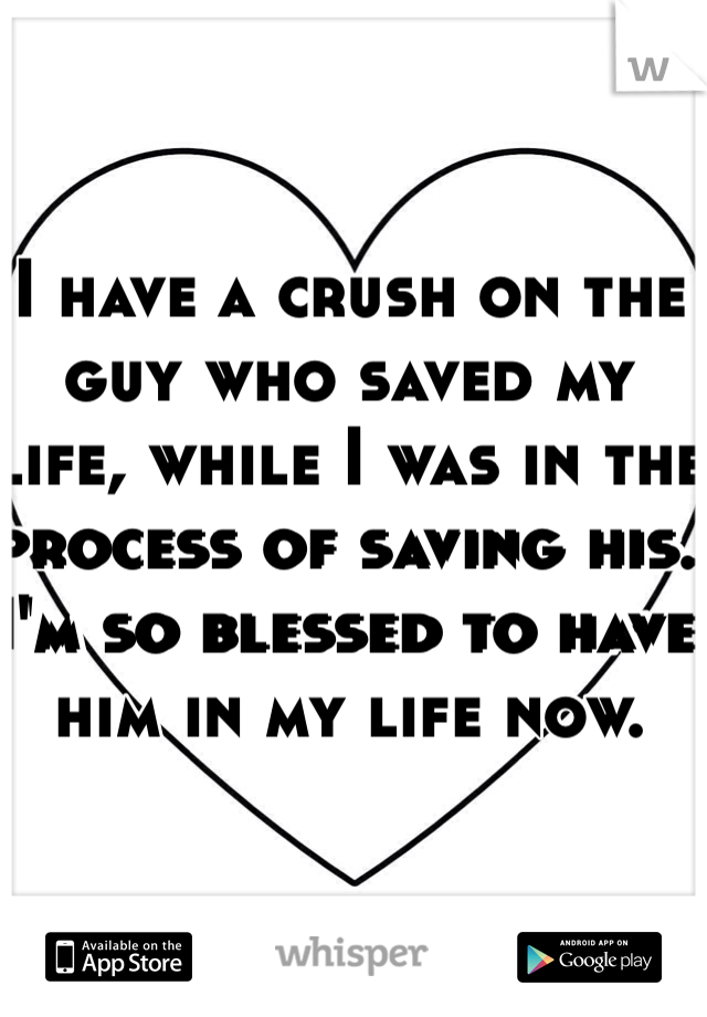 I have a crush on the guy who saved my life, while I was in the process of saving his. 
I'm so blessed to have him in my life now. 