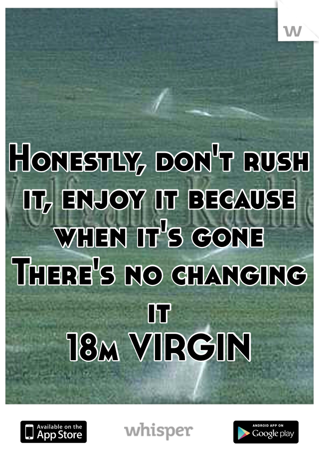 Honestly, don't rush it, enjoy it because when it's gone There's no changing it 
18m VIRGIN 