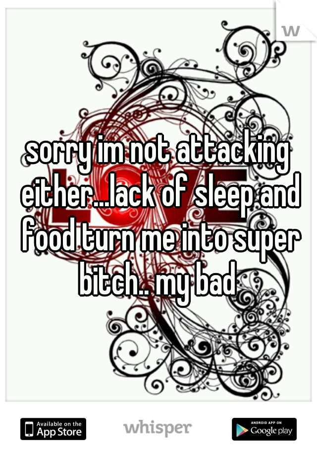 sorry im not attacking either...lack of sleep and food turn me into super bitch.. my bad 