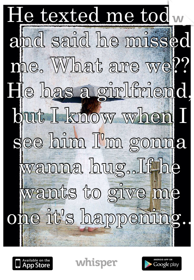 He texted me today and said he missed me. What are we?? He has a girlfriend, but I know when I see him I'm gonna wanna hug..If he wants to give me one it's happening..