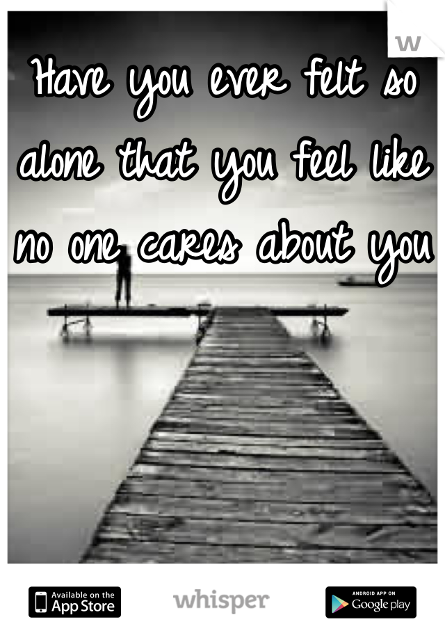 Have you ever felt so alone that you feel like no one cares about you