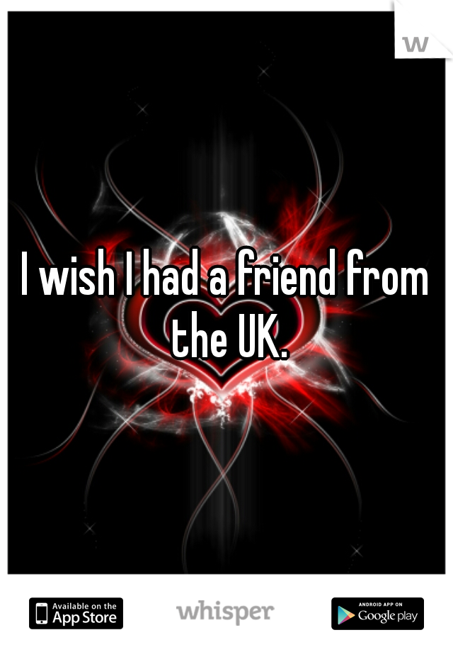 I wish I had a friend from the UK.