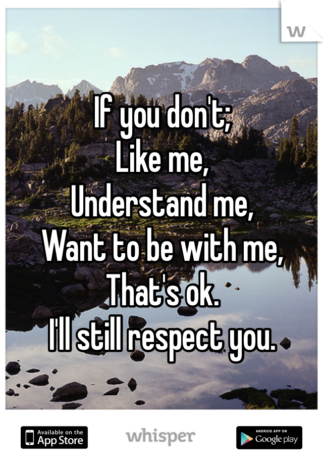 If you don't;
Like me,
Understand me, 
Want to be with me,
That's ok. 
I'll still respect you. 