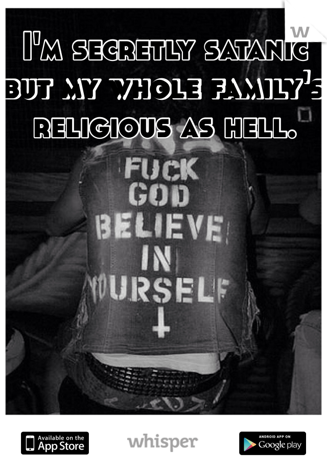 I'm secretly satanic but my whole family's religious as hell. 