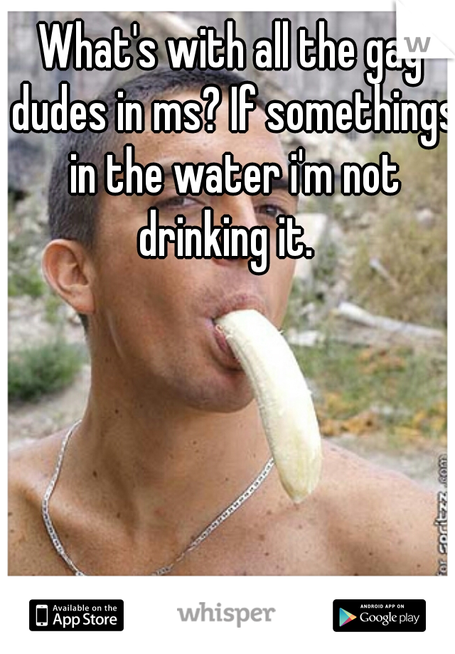 What's with all the gay dudes in ms? If somethings in the water i'm not drinking it.  