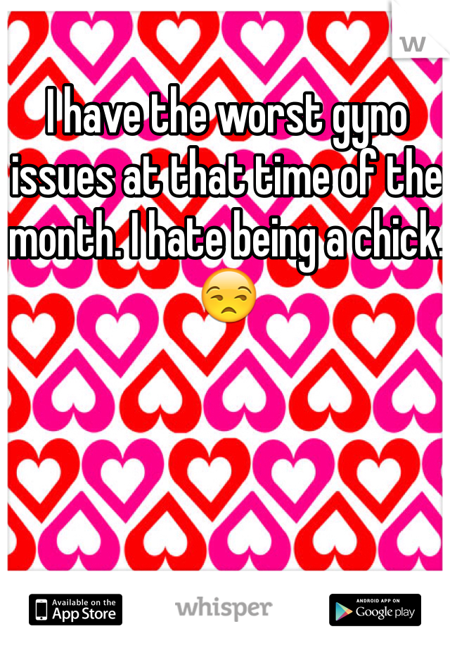 I have the worst gyno issues at that time of the month. I hate being a chick. 😒