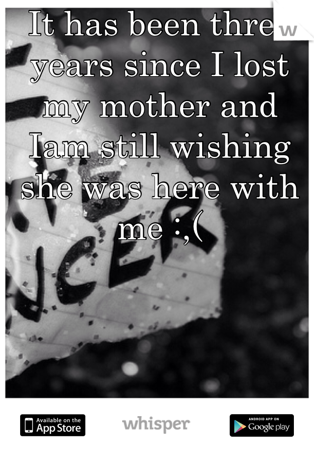 It has been three years since I lost my mother and Iam still wishing she was here with me :,(