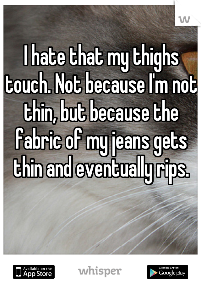 I hate that my thighs touch. Not because I'm not thin, but because the fabric of my jeans gets thin and eventually rips.