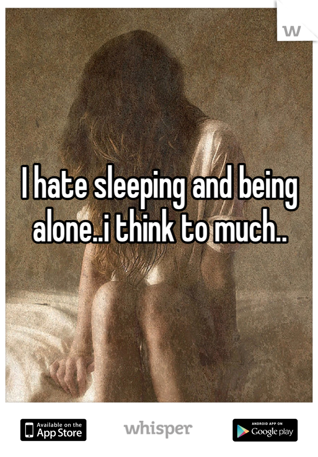 I hate sleeping and being alone..i think to much..