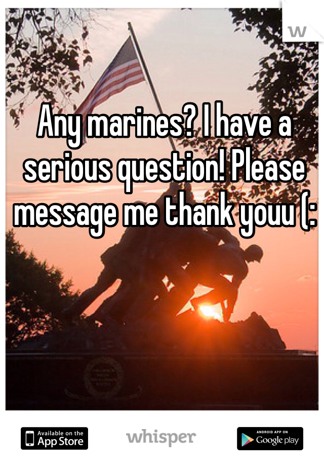 Any marines? I have a serious question! Please message me thank youu (: 