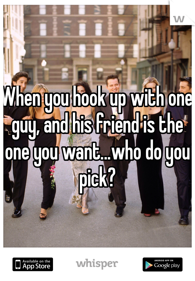 When you hook up with one guy, and his friend is the one you want...who do you pick?
