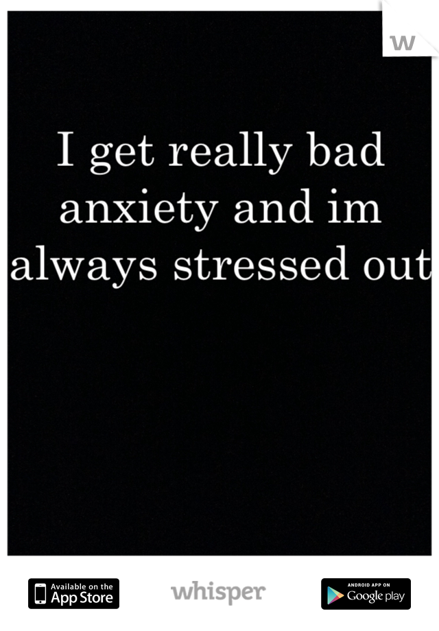 I get really bad anxiety and im always stressed out