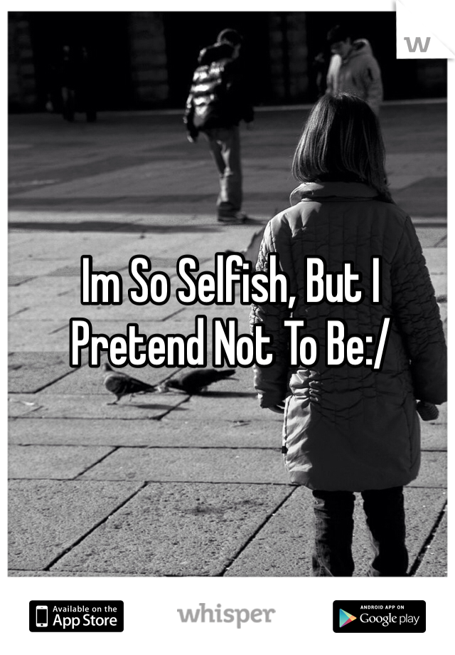 Im So Selfish, But I Pretend Not To Be:/