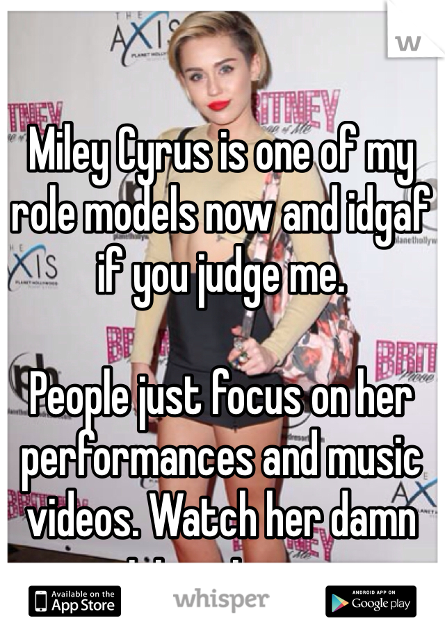 Miley Cyrus is one of my role models now and idgaf if you judge me. 

People just focus on her performances and music videos. Watch her damn interviews. 