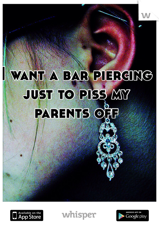 I want a bar piercing  just to piss my parents off