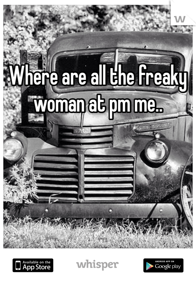 Where are all the freaky woman at pm me..