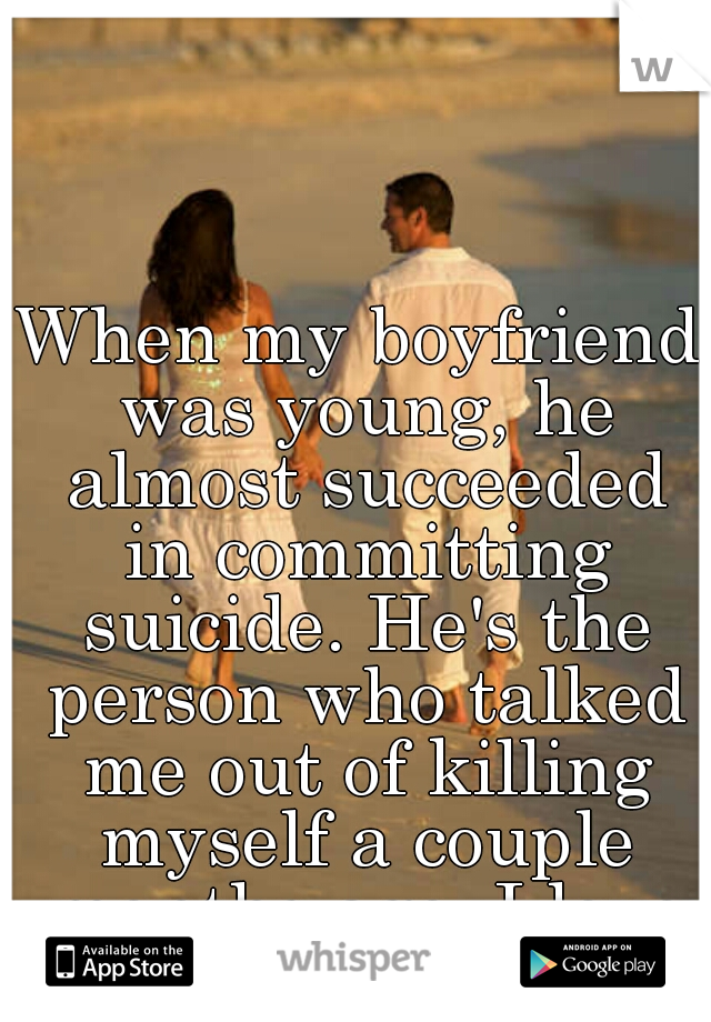 When my boyfriend was young, he almost succeeded in committing suicide. He's the person who talked me out of killing myself a couple months ago. I love him.