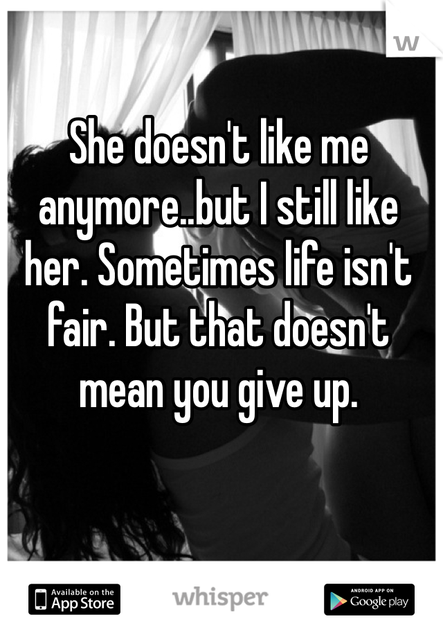 She doesn't like me anymore..but I still like her. Sometimes life isn't fair. But that doesn't mean you give up. 