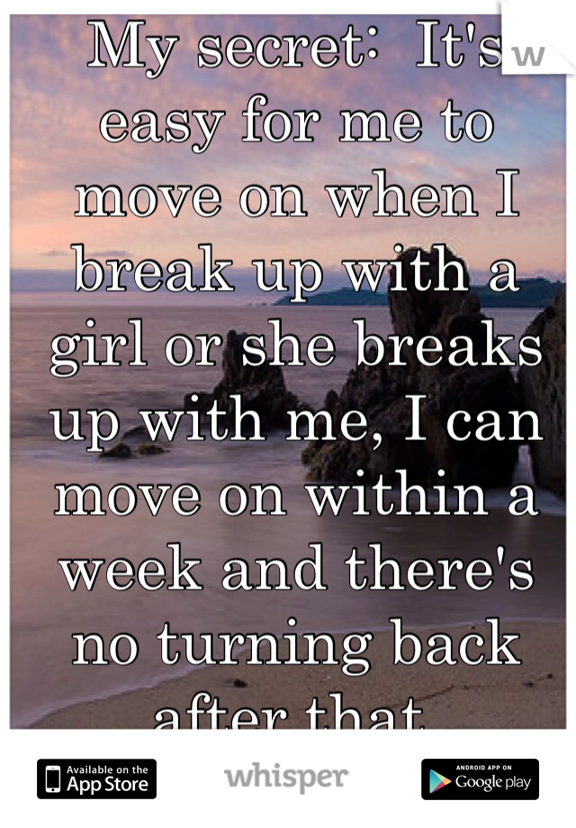 My secret:  It's easy for me to move on when I break up with a girl or she breaks up with me, I can move on within a week and there's no turning back after that. 