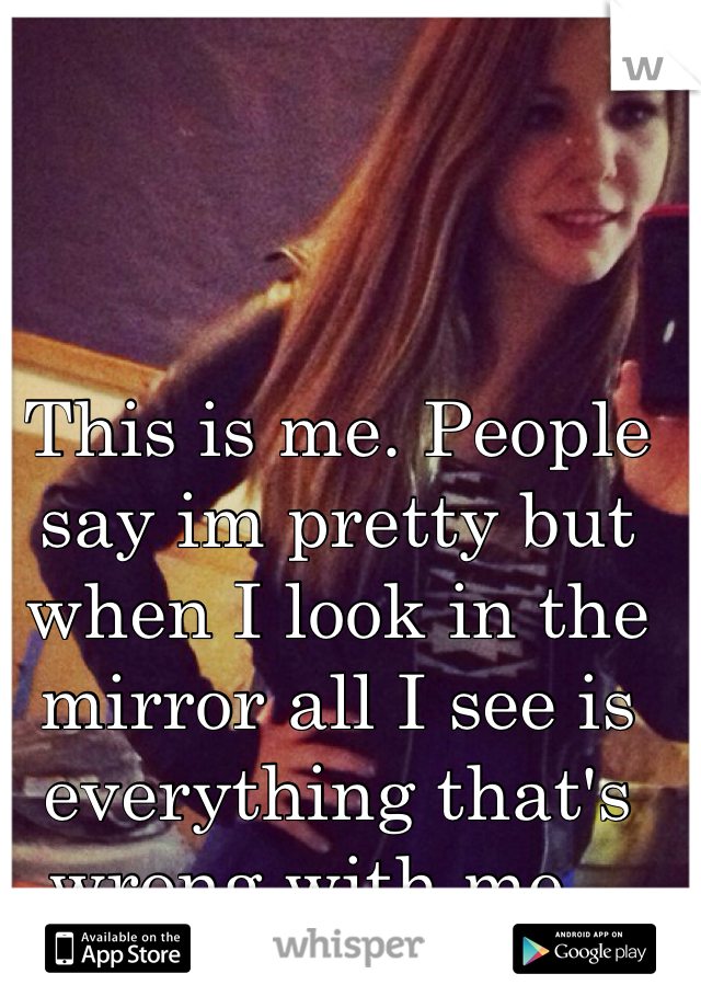 This is me. People say im pretty but when I look in the mirror all I see is everything that's wrong with me...  