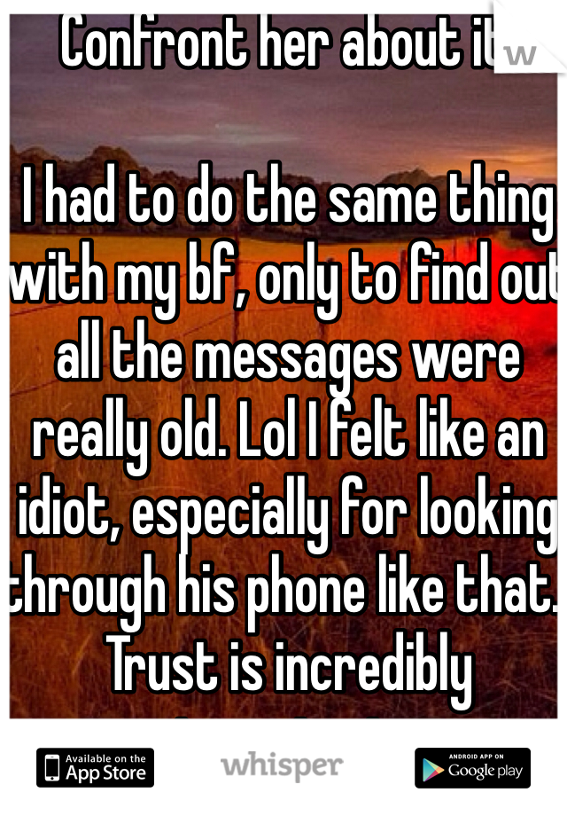 Confront her about it.

I had to do the same thing with my bf, only to find out all the messages were really old. Lol I felt like an idiot, especially for looking through his phone like that.. Trust is incredibly important. 