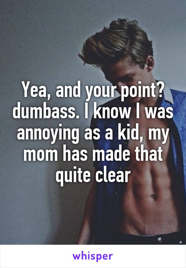 Yea, and your point? dumbass. I know I was annoying as a kid, my mom has made that quite clear