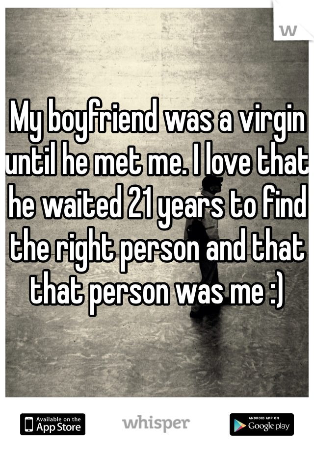 My boyfriend was a virgin until he met me. I love that he waited 21 years to find the right person and that that person was me :)