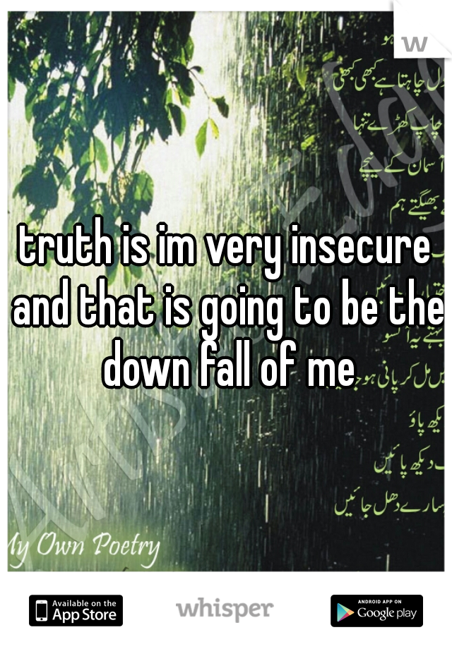 truth is im very insecure and that is going to be the down fall of me