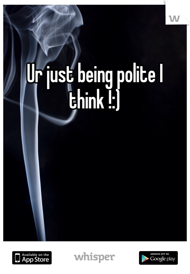 Ur just being polite I think !:) 